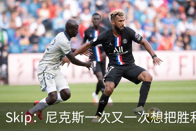 Skip：尼克斯一次又一次想把胜利还给马刺 但马刺就是接不住